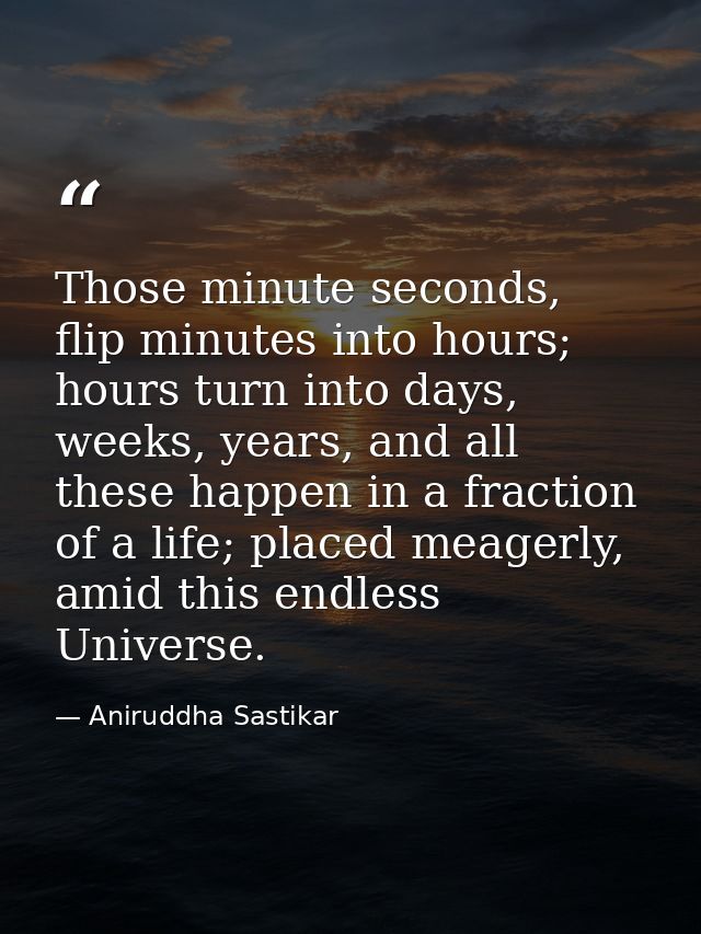 Those minute seconds, flip minutes into hours; hours turn into days, weeks, years, and all these happen in a fraction of — Aniruddha Sastikar