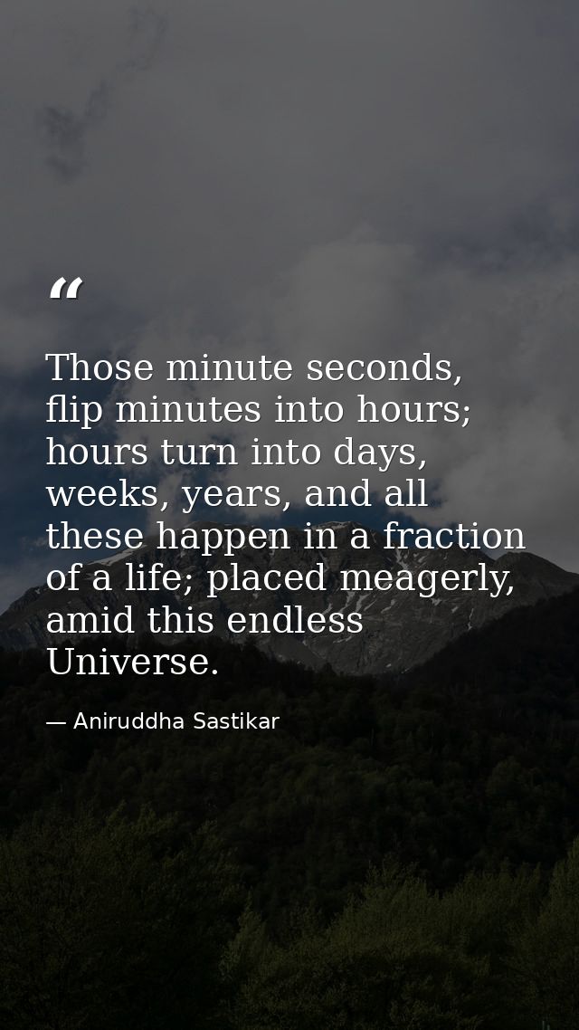 Those minute seconds, flip minutes into hours; hours turn into days, weeks, years, and all these happen in a fraction of — Aniruddha Sastikar