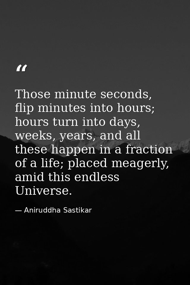 Those minute seconds, flip minutes into hours; hours turn into days, weeks, years, and all these happen in a fraction of — Aniruddha Sastikar