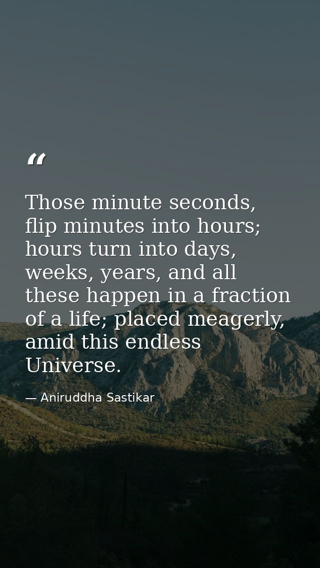 Those minute seconds, flip minutes into hours; hours turn into days, weeks, years, and all these happen in a fraction of — Aniruddha Sastikar