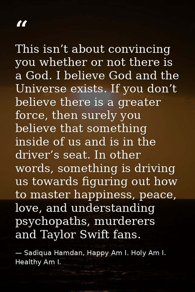 This isn’t about convincing you whether or not there is a God. I believe God and the Universe exists. If you don’t belie — Sadiqua Hamdan, Happy Am I. Holy Am I. Healthy Am I.