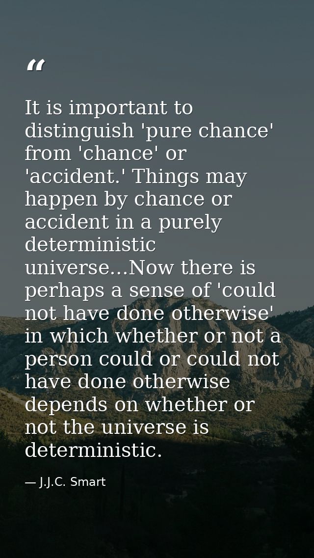 It is important to distinguish 'pure chance' from 'chance' or 'accident.' Things may happen by chance or accident in a p — J.J.C. Smart