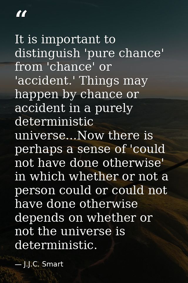 It is important to distinguish 'pure chance' from 'chance' or 'accident.' Things may happen by chance or accident in a p — J.J.C. Smart