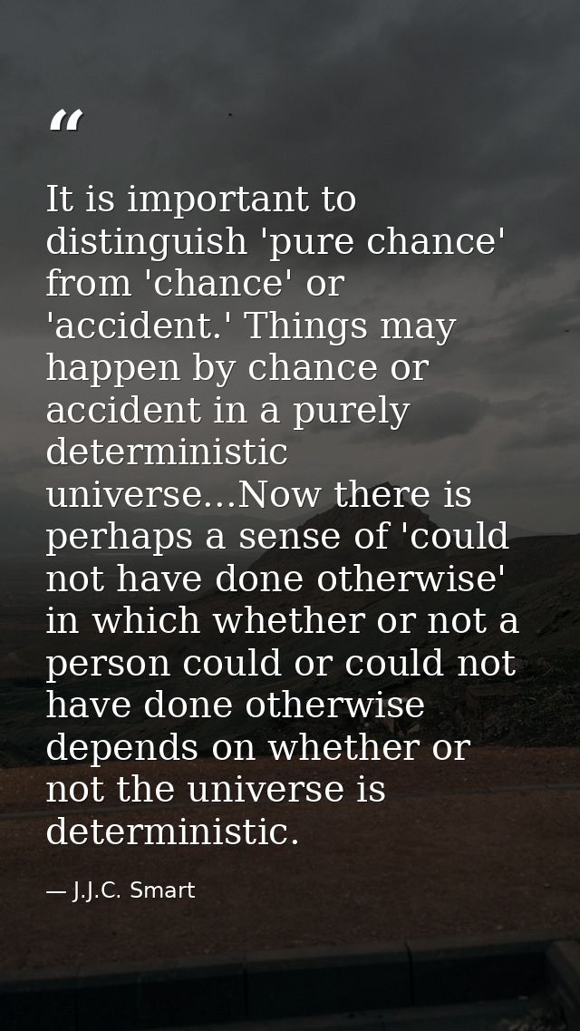 It is important to distinguish 'pure chance' from 'chance' or 'accident.' Things may happen by chance or accident in a p — J.J.C. Smart