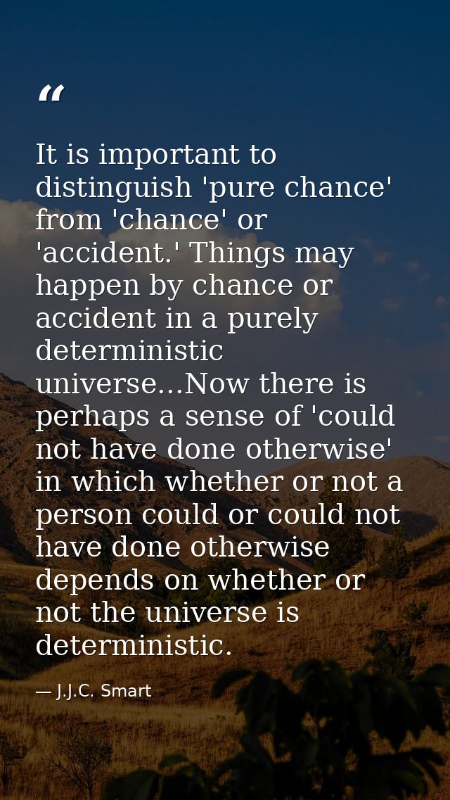 It is important to distinguish 'pure chance' from 'chance' or 'accident.' Things may happen by chance or accident in a p — J.J.C. Smart