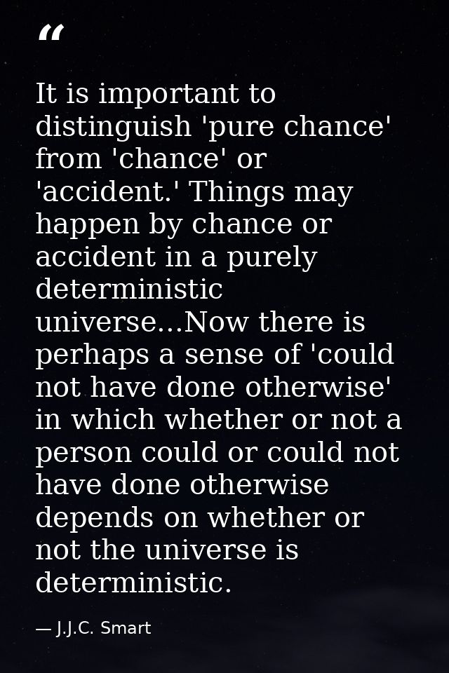 It is important to distinguish 'pure chance' from 'chance' or 'accident.' Things may happen by chance or accident in a p — J.J.C. Smart
