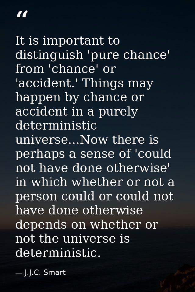 It is important to distinguish 'pure chance' from 'chance' or 'accident.' Things may happen by chance or accident in a p — J.J.C. Smart