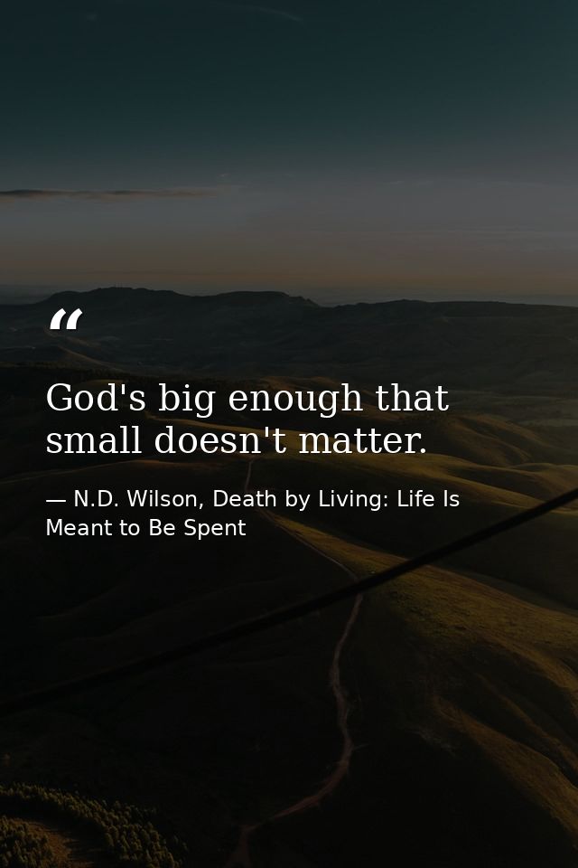 God's big enough that small doesn't matter. — N.D. Wilson, Death by Living: Life Is Meant to Be Spent