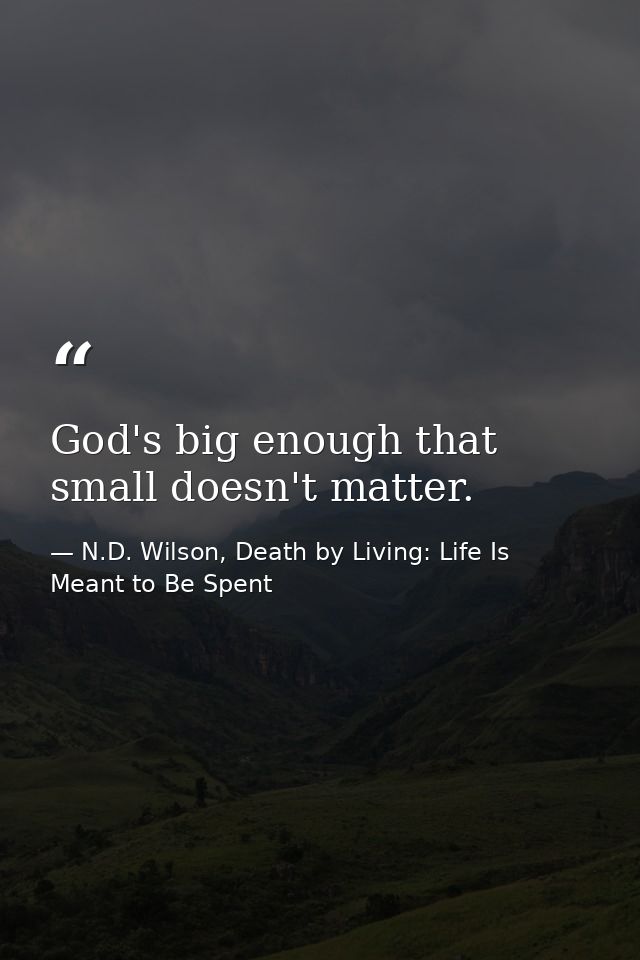 God's big enough that small doesn't matter. — N.D. Wilson, Death by Living: Life Is Meant to Be Spent