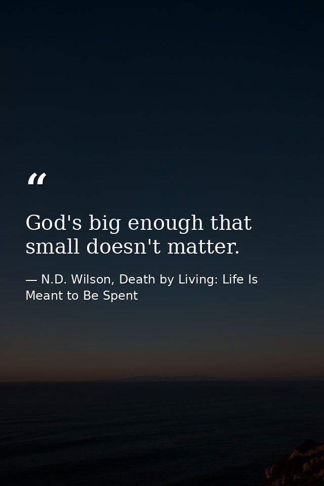 God's big enough that small doesn't matter. — N.D. Wilson, Death by Living: Life Is Meant to Be Spent