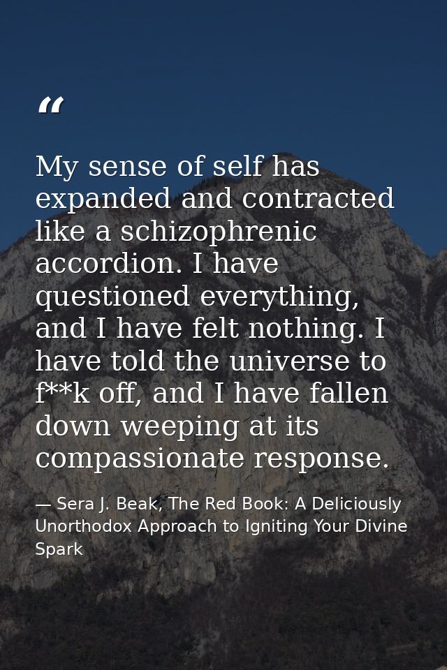 My sense of self has expanded and contracted like a schizophrenic accordion. I have questioned everything, and I have fe — Sera J. Beak, The Red Book: A Deliciously Unorthodox Approach to Igniting Your Divine Spark