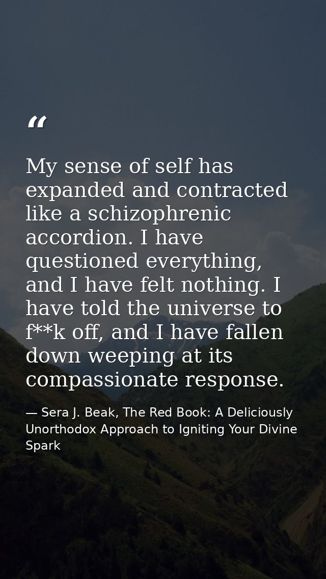 My sense of self has expanded and contracted like a schizophrenic accordion. I have questioned everything, and I have fe — Sera J. Beak, The Red Book: A Deliciously Unorthodox Approach to Igniting Your Divine Spark