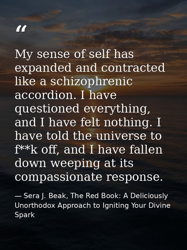 My sense of self has expanded and contracted like a schizophrenic accordion. I have questioned everything, and I have fe — Sera J. Beak, The Red Book: A Deliciously Unorthodox Approach to Igniting Your Divine Spark