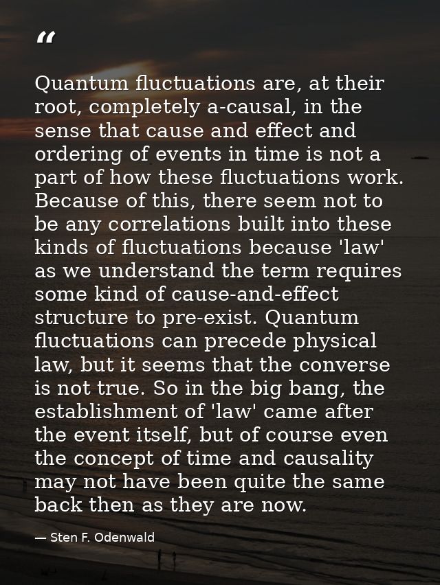 Quantum fluctuations are, at their root, completely a-causal, in the sense that cause and effect and ordering of events  — Sten F. Odenwald