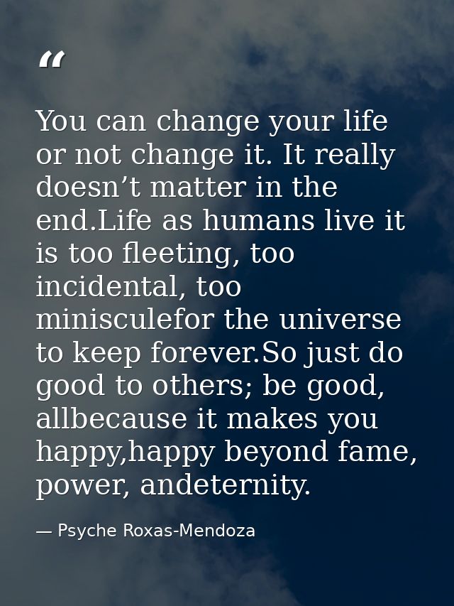 You can change your life or not change it. It really doesn’t matter in the end.Life as humans live it is too fleeting, t — Psyche Roxas-Mendoza