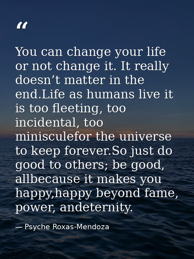 You can change your life or not change it. It really doesn’t matter in the end.Life as humans live it is too fleeting, t — Psyche Roxas-Mendoza