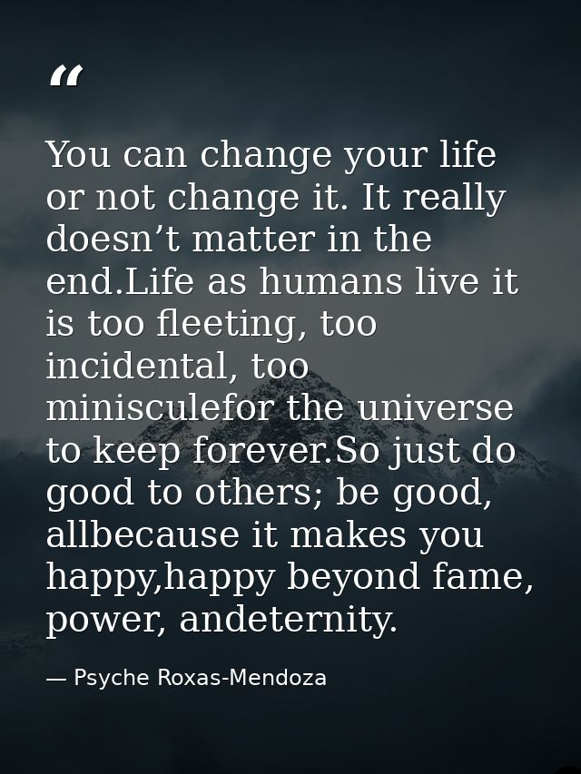 You can change your life or not change it. It really doesn’t matter in the end.Life as humans live it is too fleeting, t — Psyche Roxas-Mendoza