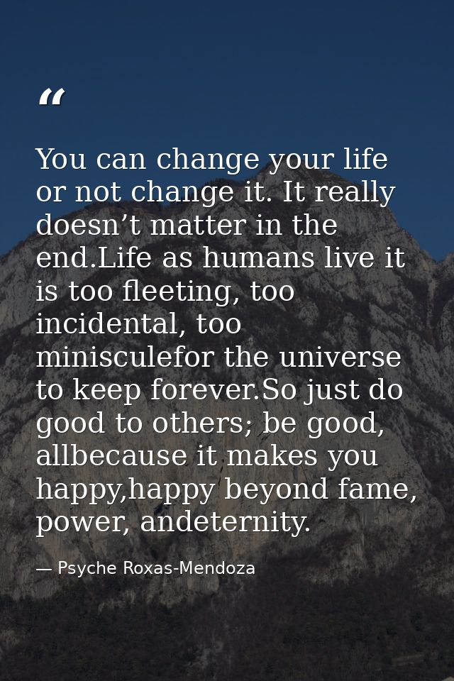 You can change your life or not change it. It really doesn’t matter in the end.Life as humans live it is too fleeting, t — Psyche Roxas-Mendoza
