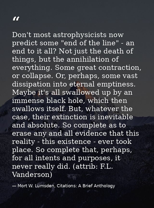 Don't most astrophysicists now predict some "end of the line" - an end to it all? Not just the death of things, but the  — Mort W. Lumsden, Citations: A Brief Anthology