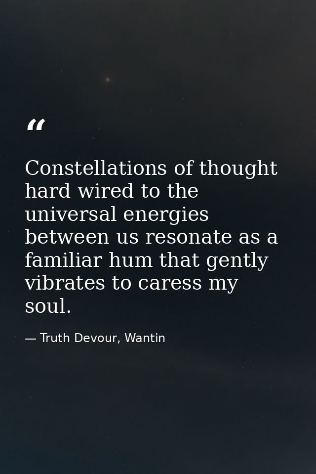 Constellations of thought hard wired to the universal energies between us resonate as a familiar hum that gently vibrate — Truth Devour, Wantin