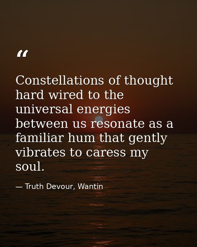 Constellations of thought hard wired to the universal energies between us resonate as a familiar hum that gently vibrate — Truth Devour, Wantin