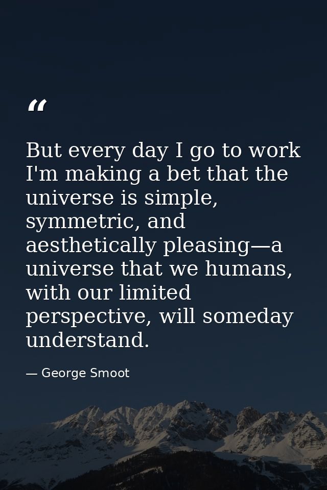 But every day I go to work I'm making a bet that the universe is simple, symmetric, and aesthetically pleasing—a univers — George Smoot
