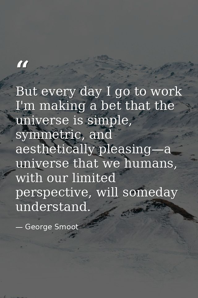 But every day I go to work I'm making a bet that the universe is simple, symmetric, and aesthetically pleasing—a univers — George Smoot