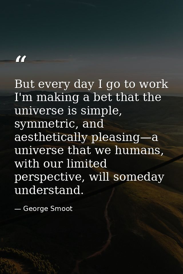 But every day I go to work I'm making a bet that the universe is simple, symmetric, and aesthetically pleasing—a univers — George Smoot