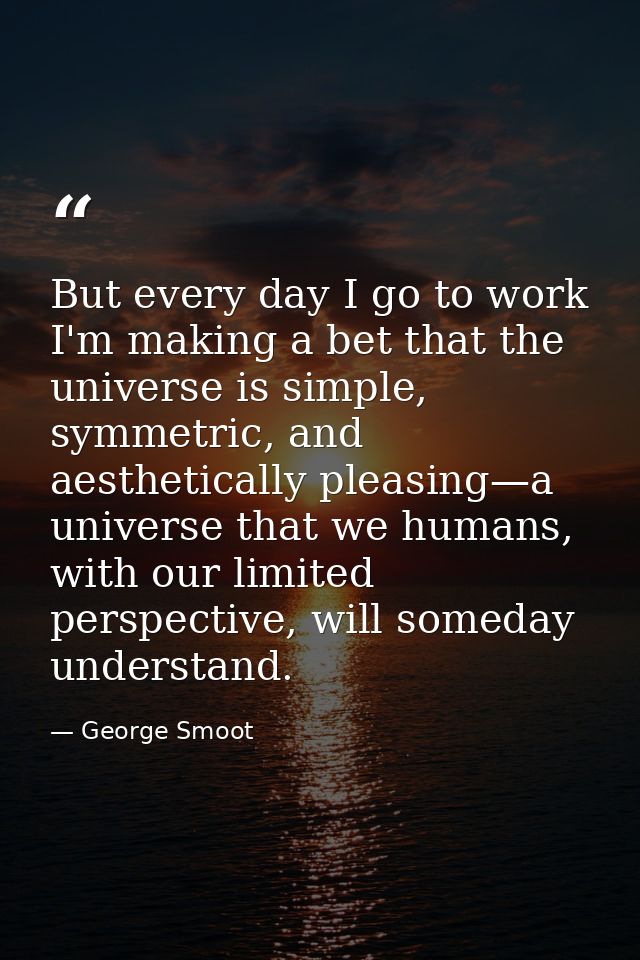But every day I go to work I'm making a bet that the universe is simple, symmetric, and aesthetically pleasing—a univers — George Smoot