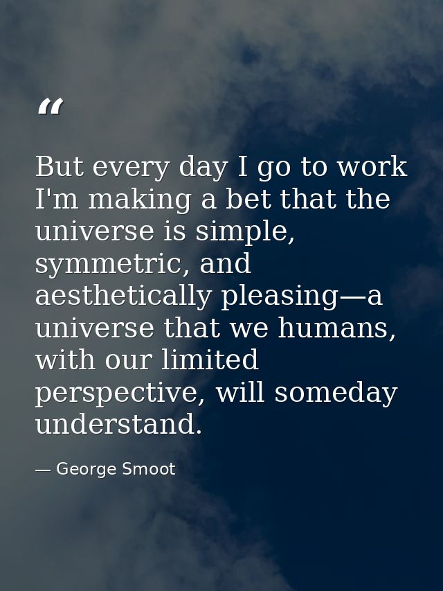 But every day I go to work I'm making a bet that the universe is simple, symmetric, and aesthetically pleasing—a univers — George Smoot
