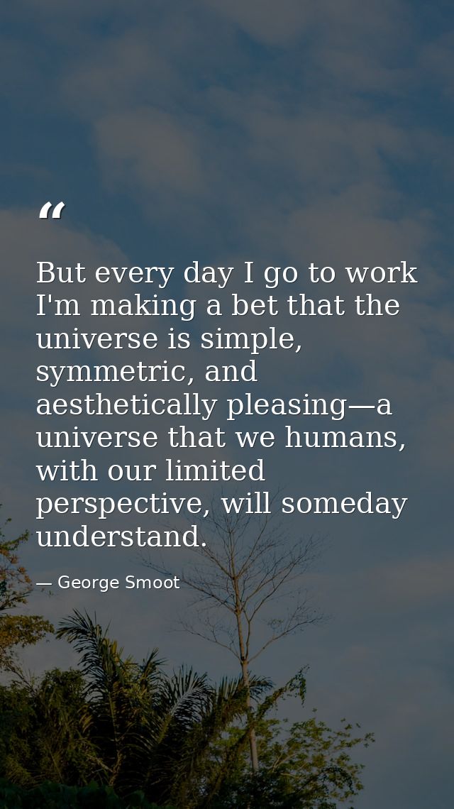 But every day I go to work I'm making a bet that the universe is simple, symmetric, and aesthetically pleasing—a univers — George Smoot