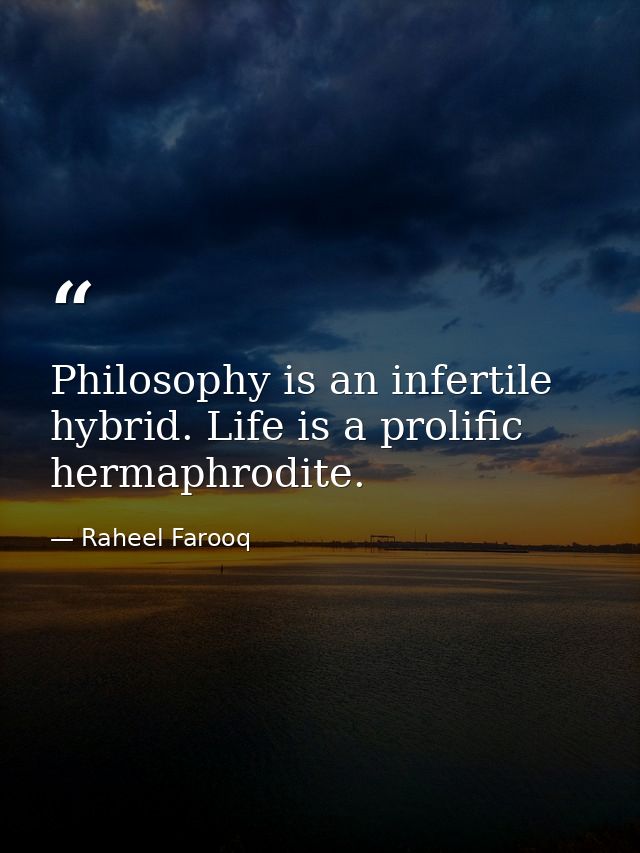 Philosophy is an infertile hybrid. Life is a prolific hermaphrodite. — Raheel Farooq