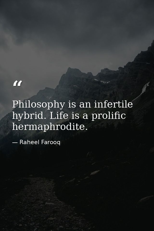 Philosophy is an infertile hybrid. Life is a prolific hermaphrodite. — Raheel Farooq