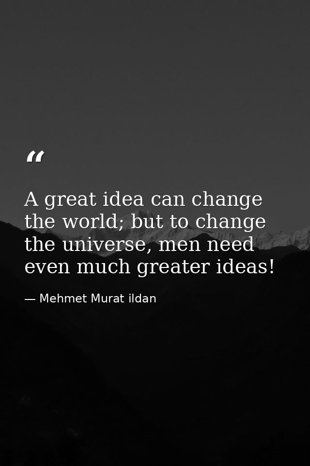 A great idea can change the world; but to change the universe, men need even much greater ideas! — Mehmet Murat ildan