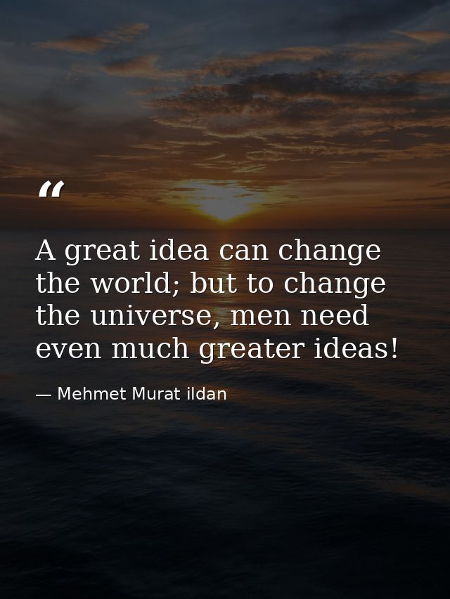 A great idea can change the world; but to change the universe, men need even much greater ideas! — Mehmet Murat ildan