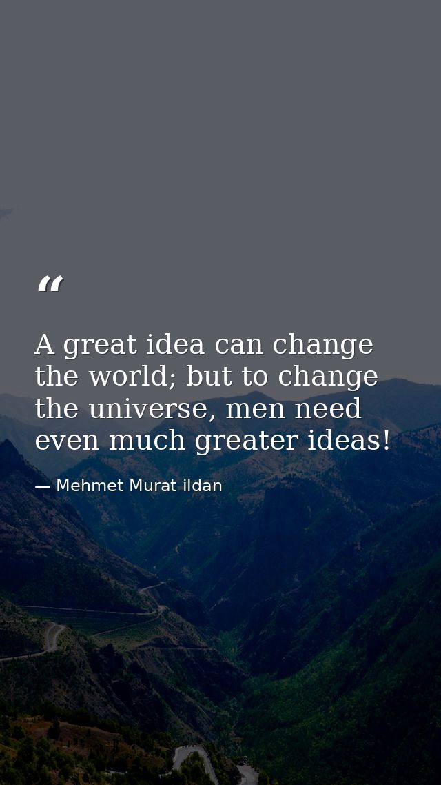 A great idea can change the world; but to change the universe, men need even much greater ideas! — Mehmet Murat ildan