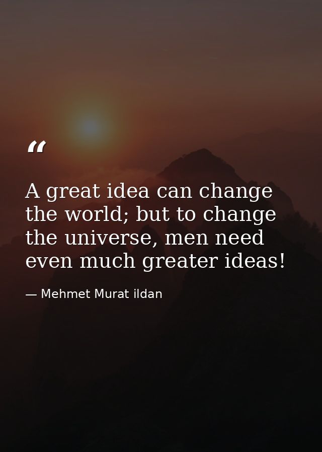 A great idea can change the world; but to change the universe, men need even much greater ideas! — Mehmet Murat ildan