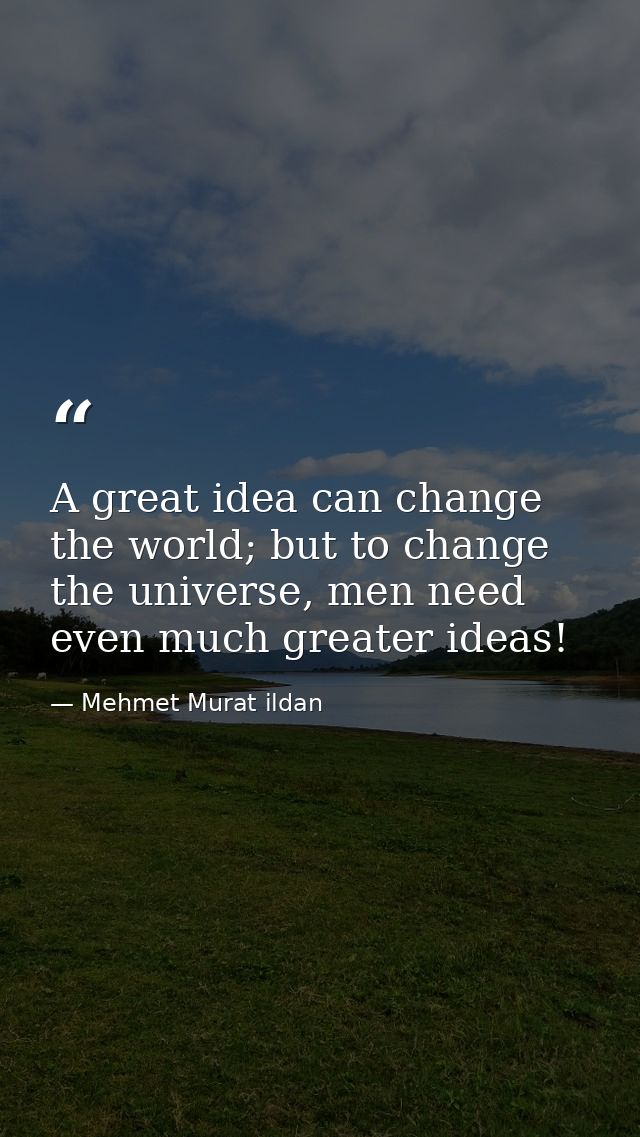 A great idea can change the world; but to change the universe, men need even much greater ideas! — Mehmet Murat ildan