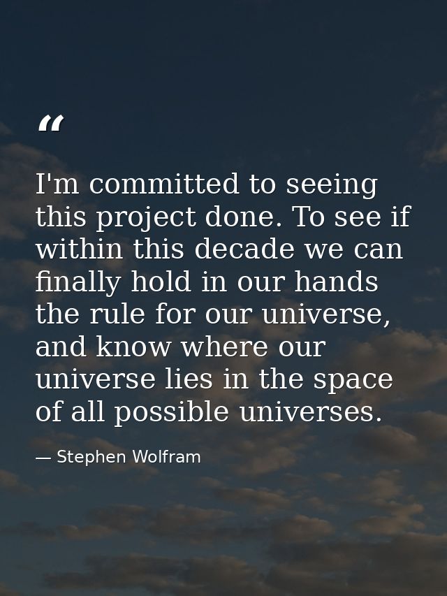 I'm committed to seeing this project done. To see if within this decade we can finally hold in our hands the rule for ou — Stephen Wolfram