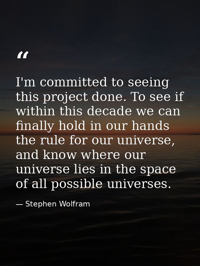 I'm committed to seeing this project done. To see if within this decade we can finally hold in our hands the rule for ou — Stephen Wolfram