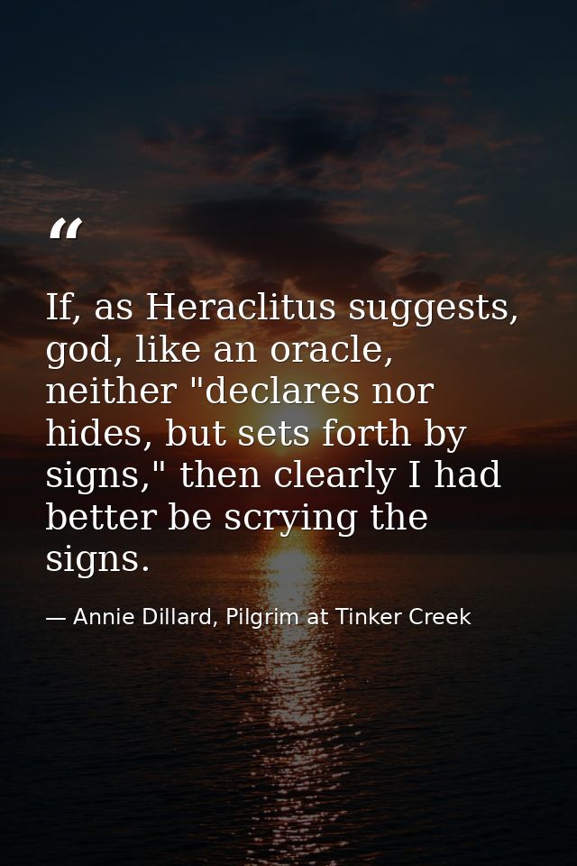 If, as Heraclitus suggests, god, like an oracle, neither "declares nor hides, but sets forth by signs," then clearly I h — Annie Dillard, Pilgrim at Tinker Creek