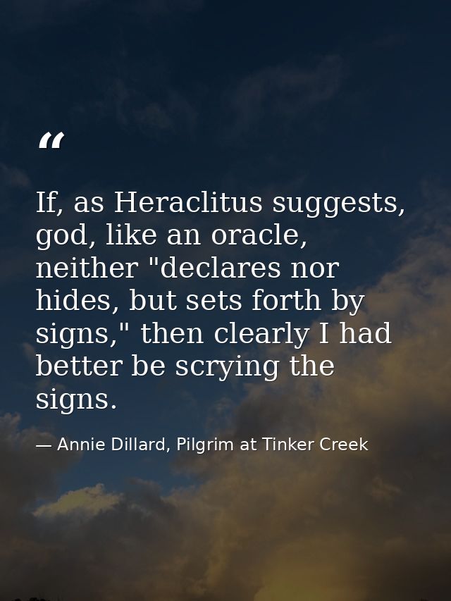If, as Heraclitus suggests, god, like an oracle, neither "declares nor hides, but sets forth by signs," then clearly I h — Annie Dillard, Pilgrim at Tinker Creek