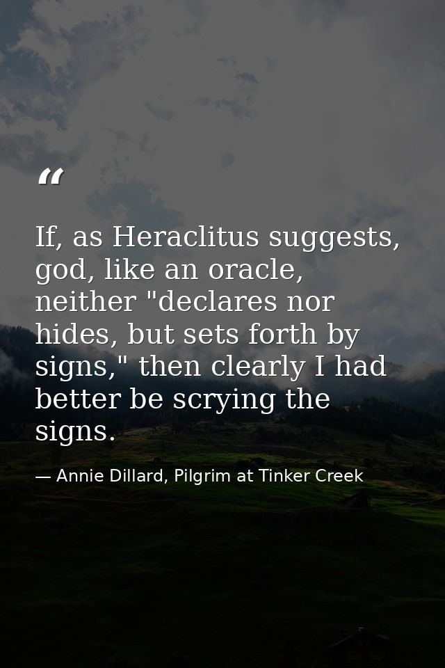 If, as Heraclitus suggests, god, like an oracle, neither "declares nor hides, but sets forth by signs," then clearly I h — Annie Dillard, Pilgrim at Tinker Creek