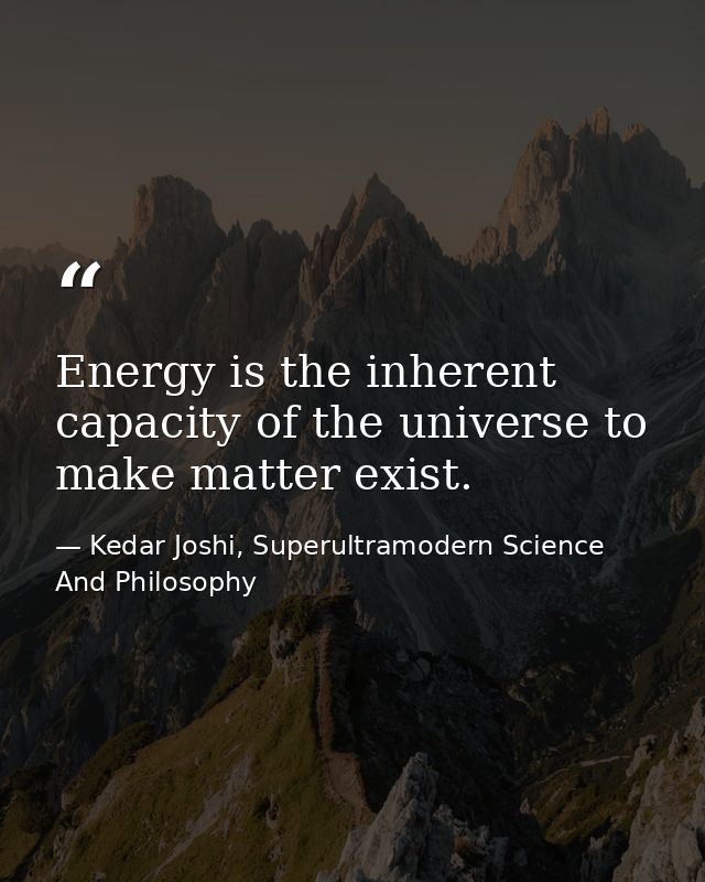 Energy is the inherent capacity of the universe to make matter exist. — Kedar Joshi, Superultramodern Science And Philosophy