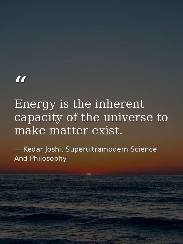 Energy is the inherent capacity of the universe to make matter exist. — Kedar Joshi, Superultramodern Science And Philosophy