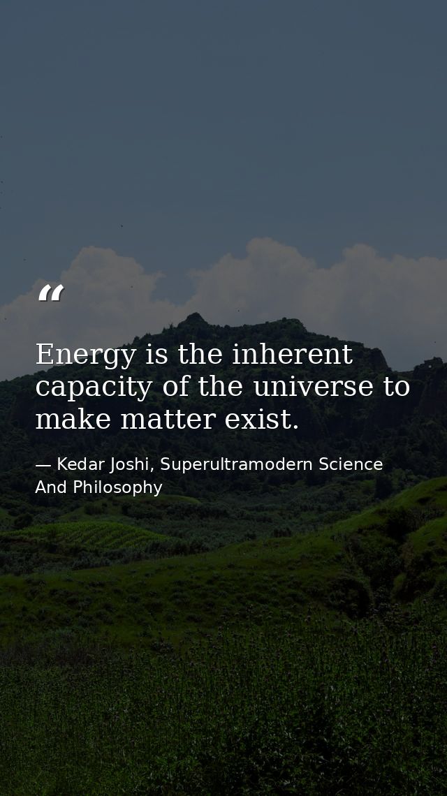 Energy is the inherent capacity of the universe to make matter exist. — Kedar Joshi, Superultramodern Science And Philosophy
