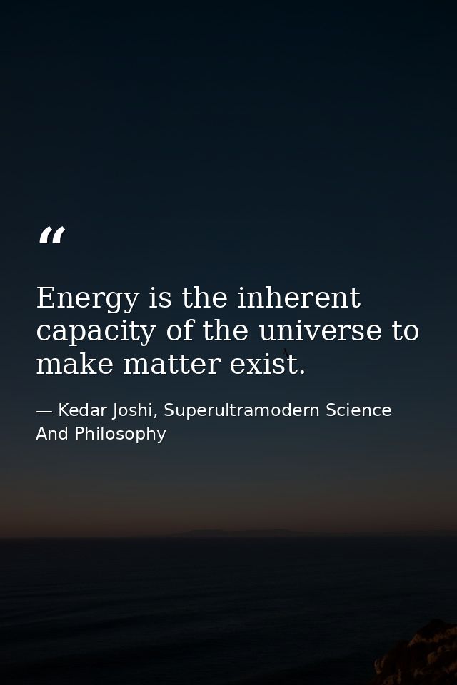 Energy is the inherent capacity of the universe to make matter exist. — Kedar Joshi, Superultramodern Science And Philosophy