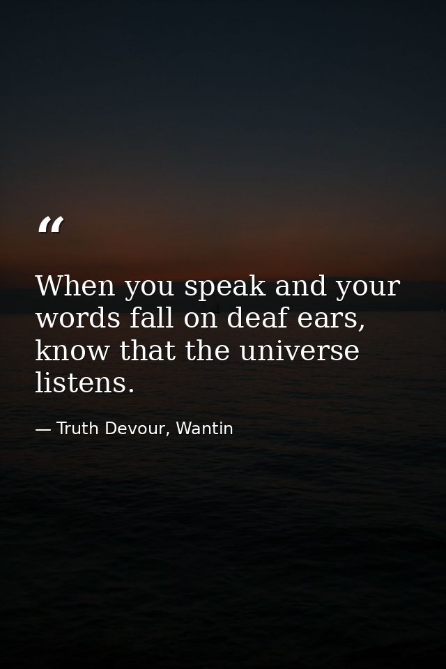 When you speak and your words fall on deaf ears, know that the universe listens. — Truth Devour, Wantin