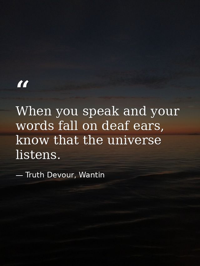 When you speak and your words fall on deaf ears, know that the universe listens. — Truth Devour, Wantin