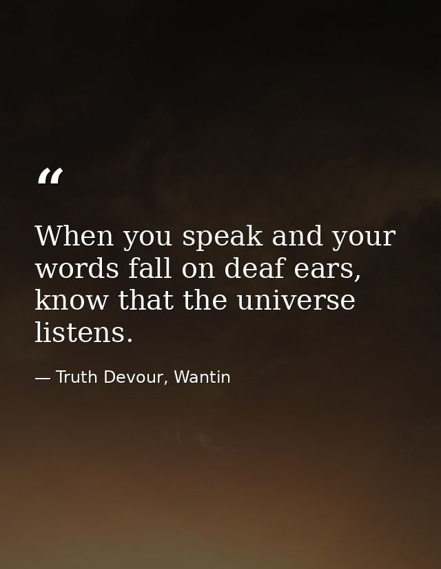 When you speak and your words fall on deaf ears, know that the universe listens. — Truth Devour, Wantin